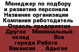 Менеджер по подбору и развитию персонала › Название организации ­ Компания-работодатель › Отрасль предприятия ­ Другое › Минимальный оклад ­ 29 000 - Все города Работа » Вакансии   . Адыгея респ.,Адыгейск г.